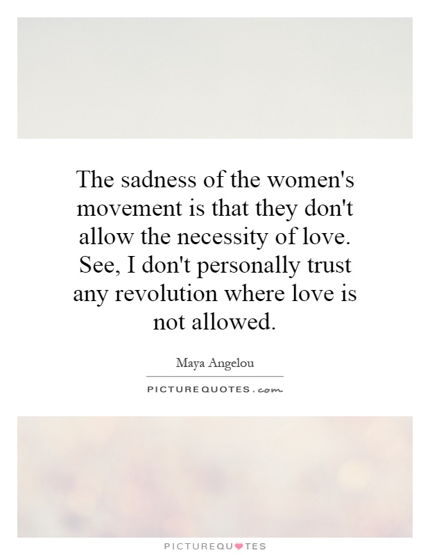 The sadness of the women's movement is that they don't allow the necessity of love. See, I don't personally trust any revolution where love is not allowed Picture Quote #1