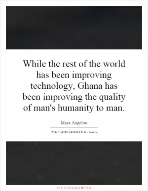 While the rest of the world has been improving technology, Ghana has been improving the quality of man's humanity to man Picture Quote #1