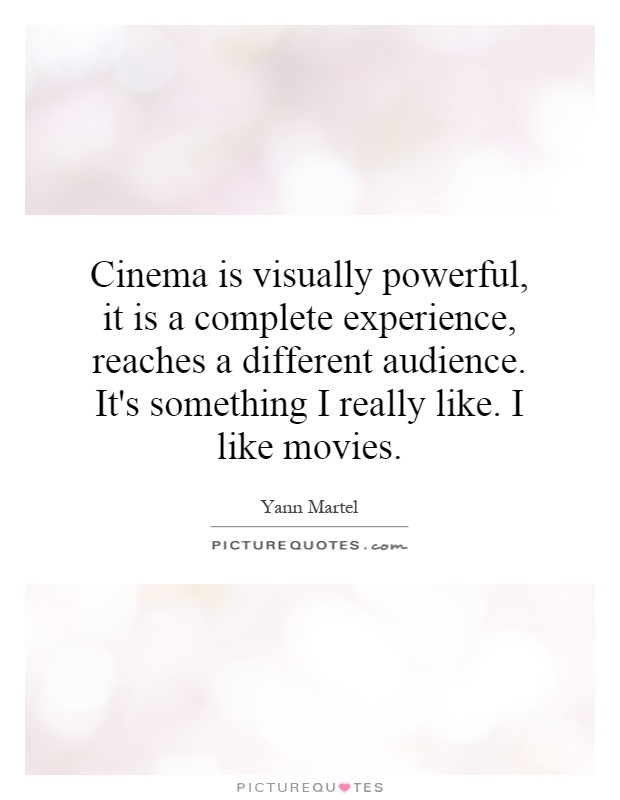 Cinema is visually powerful, it is a complete experience, reaches a different audience. It's something I really like. I like movies Picture Quote #1