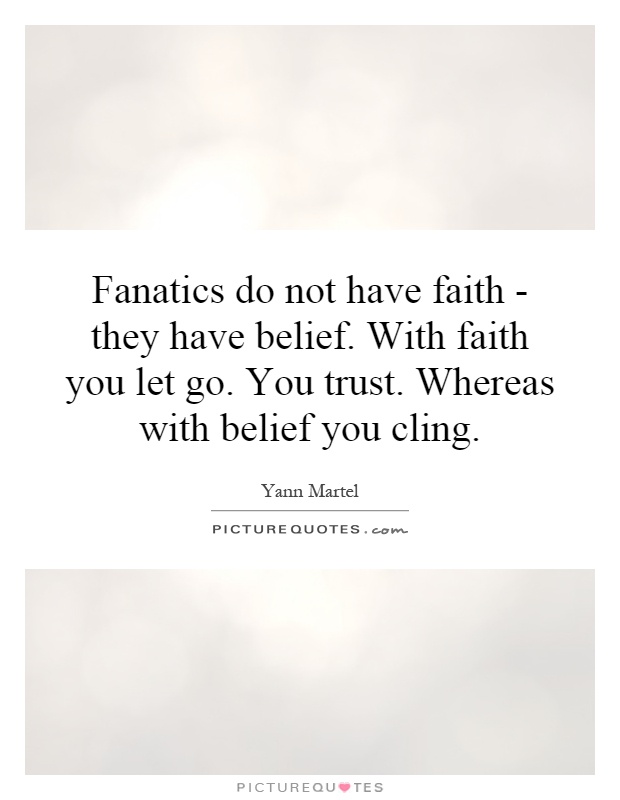 Fanatics do not have faith - they have belief. With faith you let go. You trust. Whereas with belief you cling Picture Quote #1