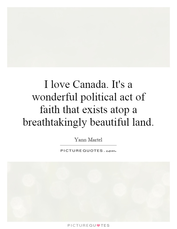I love Canada. It's a wonderful political act of faith that exists atop a breathtakingly beautiful land Picture Quote #1