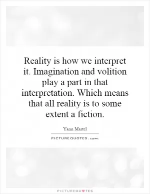 Reality is how we interpret it. Imagination and volition play a part in that interpretation. Which means that all reality is to some extent a fiction Picture Quote #1