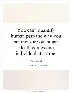 You can't quantify human pain the way you can measure out sugar. Death comes one individual at a time Picture Quote #1
