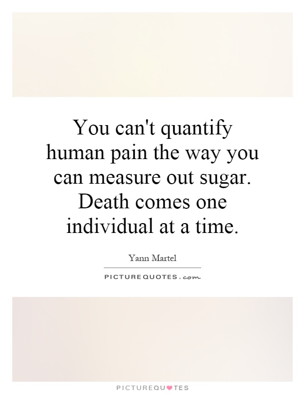 You can't quantify human pain the way you can measure out sugar. Death comes one individual at a time Picture Quote #1