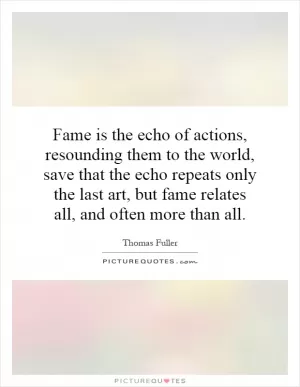 Fame is the echo of actions, resounding them to the world, save that the echo repeats only the last art, but fame relates all, and often more than all Picture Quote #1