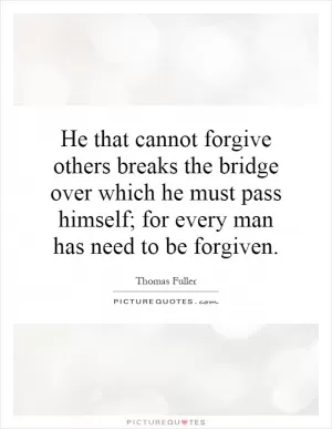 He that cannot forgive others breaks the bridge over which he must pass himself; for every man has need to be forgiven Picture Quote #1