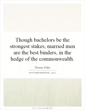 Though bachelors be the strongest stakes, married men are the best binders, in the hedge of the commonwealth Picture Quote #1