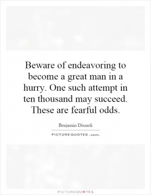 Beware of endeavoring to become a great man in a hurry. One such attempt in ten thousand may succeed. These are fearful odds Picture Quote #1