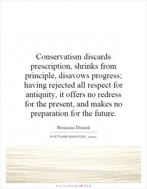 Conservatism discards prescription, shrinks from principle, disavows progress; having rejected all respect for antiquity, it offers no redress for the present, and makes no preparation for the future Picture Quote #1