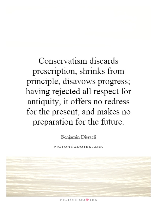 Conservatism discards prescription, shrinks from principle, disavows progress; having rejected all respect for antiquity, it offers no redress for the present, and makes no preparation for the future Picture Quote #1