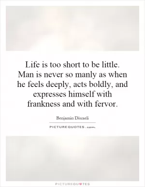 Life is too short to be little. Man is never so manly as when he feels deeply, acts boldly, and expresses himself with frankness and with fervor Picture Quote #1