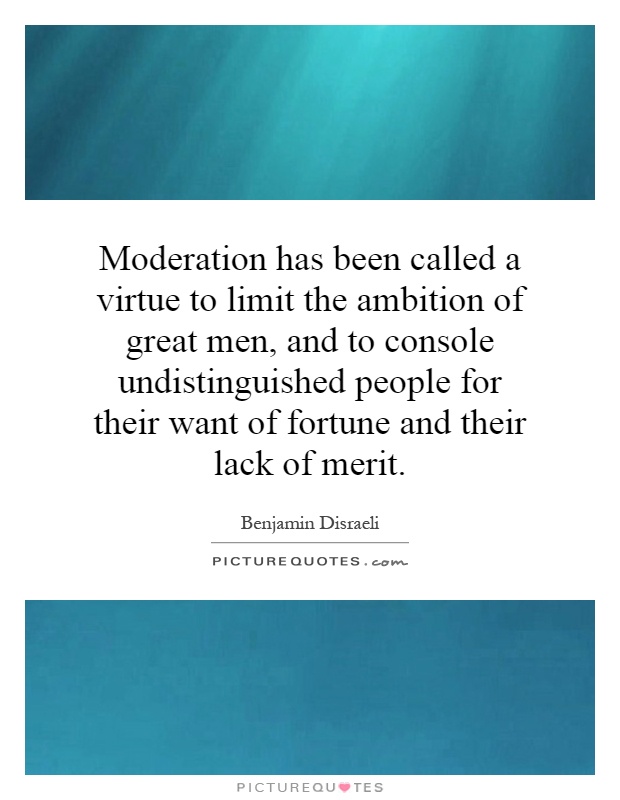 Moderation has been called a virtue to limit the ambition of great men, and to console undistinguished people for their want of fortune and their lack of merit Picture Quote #1