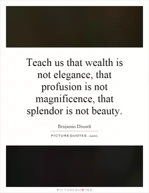 Teach us that wealth is not elegance, that profusion is not magnificence, that splendor is not beauty Picture Quote #1