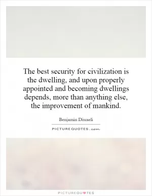 The best security for civilization is the dwelling, and upon properly appointed and becoming dwellings depends, more than anything else, the improvement of mankind Picture Quote #1