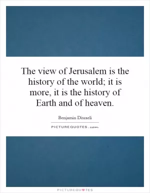The view of Jerusalem is the history of the world; it is more, it is the history of Earth and of heaven Picture Quote #1