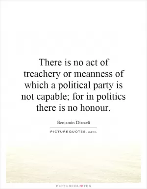 There is no act of treachery or meanness of which a political party is not capable; for in politics there is no honour Picture Quote #1