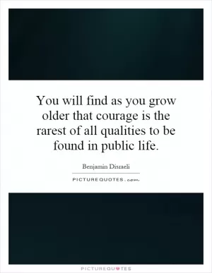You will find as you grow older that courage is the rarest of all qualities to be found in public life Picture Quote #1