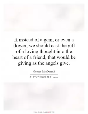 If instead of a gem, or even a flower, we should cast the gift of a loving thought into the heart of a friend, that would be giving as the angels give Picture Quote #1