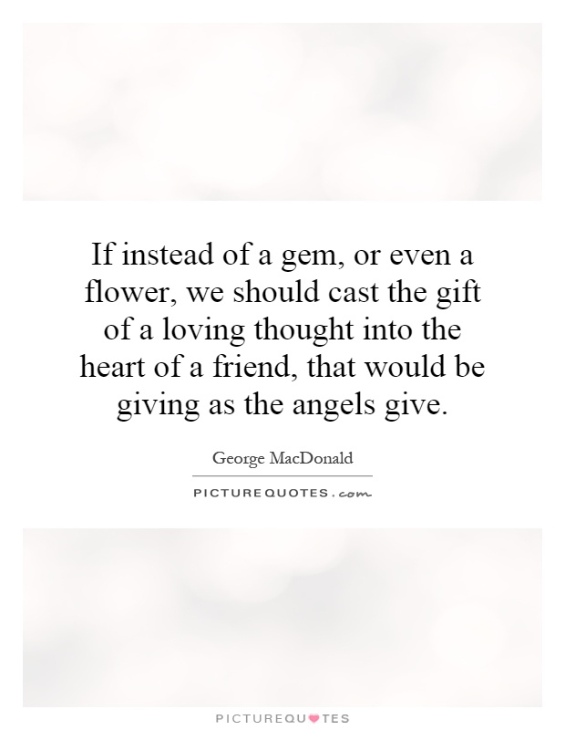 If instead of a gem, or even a flower, we should cast the gift of a loving thought into the heart of a friend, that would be giving as the angels give Picture Quote #1