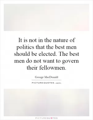 It is not in the nature of politics that the best men should be elected. The best men do not want to govern their fellowmen Picture Quote #1