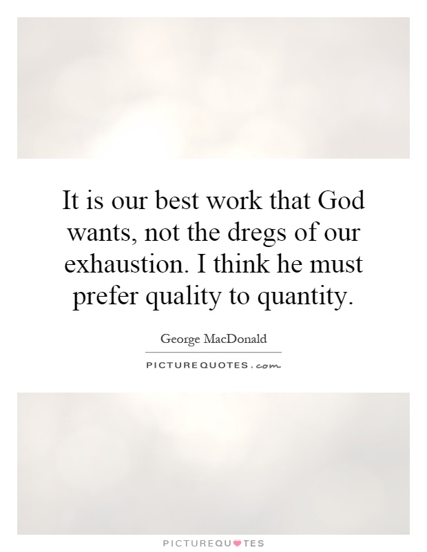 It is our best work that God wants, not the dregs of our exhaustion. I think he must prefer quality to quantity Picture Quote #1