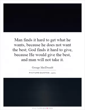 Man finds it hard to get what he wants, because he does not want the best; God finds it hard to give, because He would give the best, and man will not take it Picture Quote #1