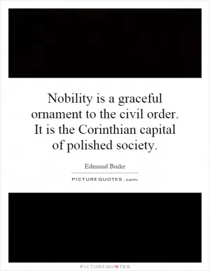 Nobility is a graceful ornament to the civil order. It is the Corinthian capital of polished society Picture Quote #1