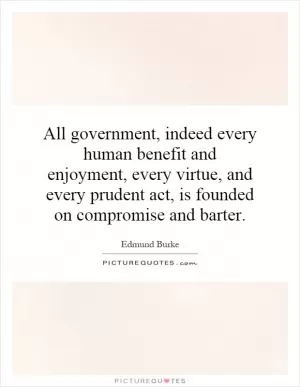 All government, indeed every human benefit and enjoyment, every virtue, and every prudent act, is founded on compromise and barter Picture Quote #1