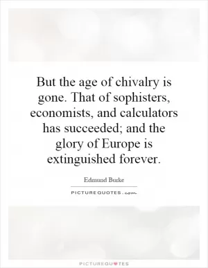 But the age of chivalry is gone. That of sophisters, economists, and calculators has succeeded; and the glory of Europe is extinguished forever Picture Quote #1