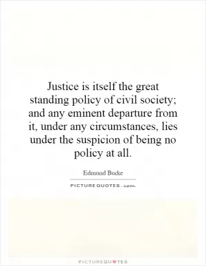 Justice is itself the great standing policy of civil society; and any eminent departure from it, under any circumstances, lies under the suspicion of being no policy at all Picture Quote #1