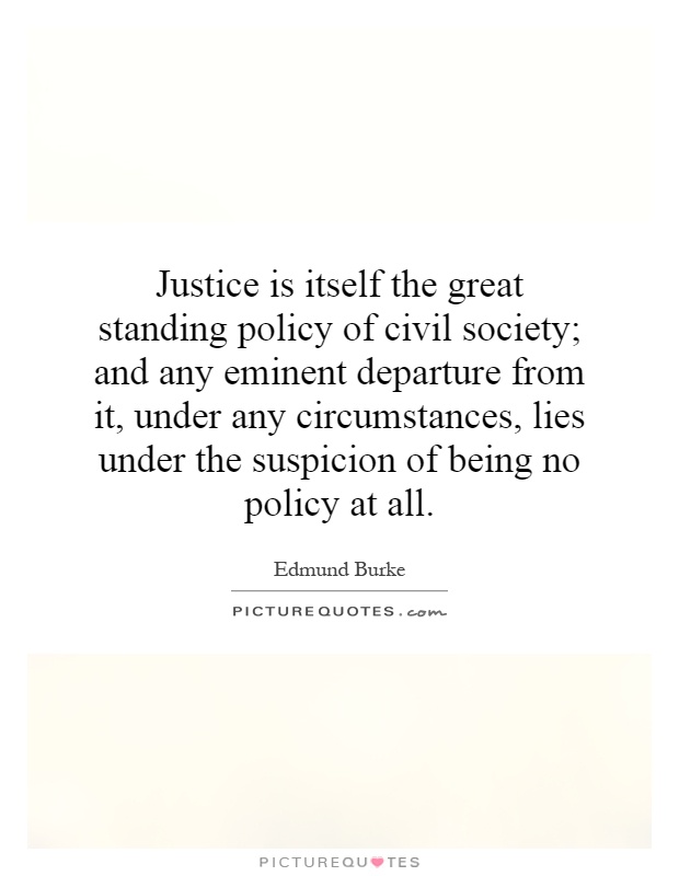 Justice is itself the great standing policy of civil society; and any eminent departure from it, under any circumstances, lies under the suspicion of being no policy at all Picture Quote #1