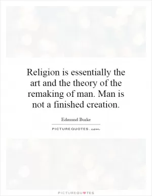 Religion is essentially the art and the theory of the remaking of man. Man is not a finished creation Picture Quote #1