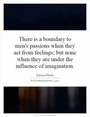 There is a boundary to men's passions when they act from feelings; but none when they are under the influence of imagination Picture Quote #1