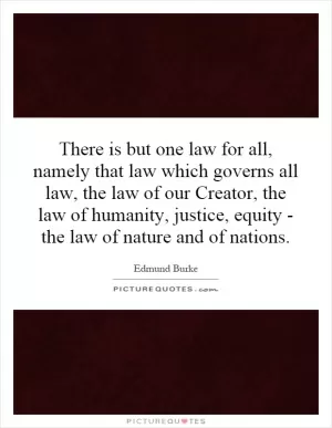 There is but one law for all, namely that law which governs all law, the law of our Creator, the law of humanity, justice, equity - the law of nature and of nations Picture Quote #1