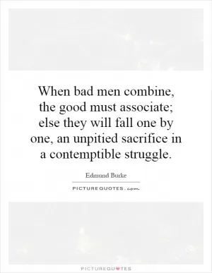When bad men combine, the good must associate; else they will fall one by one, an unpitied sacrifice in a contemptible struggle Picture Quote #1