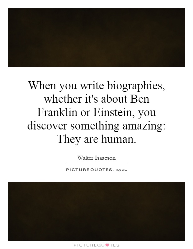 When you write biographies, whether it's about Ben Franklin or Einstein, you discover something amazing: They are human Picture Quote #1