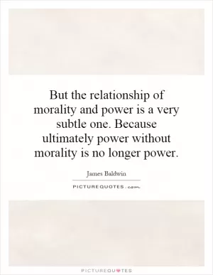 But the relationship of morality and power is a very subtle one. Because ultimately power without morality is no longer power Picture Quote #1