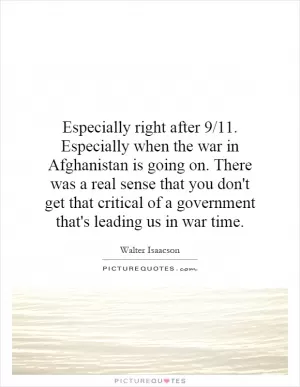 Especially right after 9/11. Especially when the war in Afghanistan is going on. There was a real sense that you don't get that critical of a government that's leading us in war time Picture Quote #1
