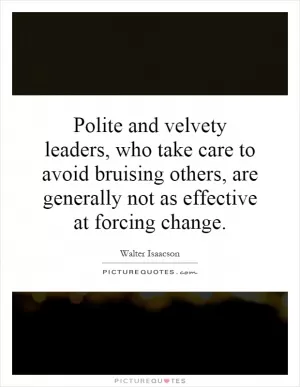Polite and velvety leaders, who take care to avoid bruising others, are generally not as effective at forcing change Picture Quote #1