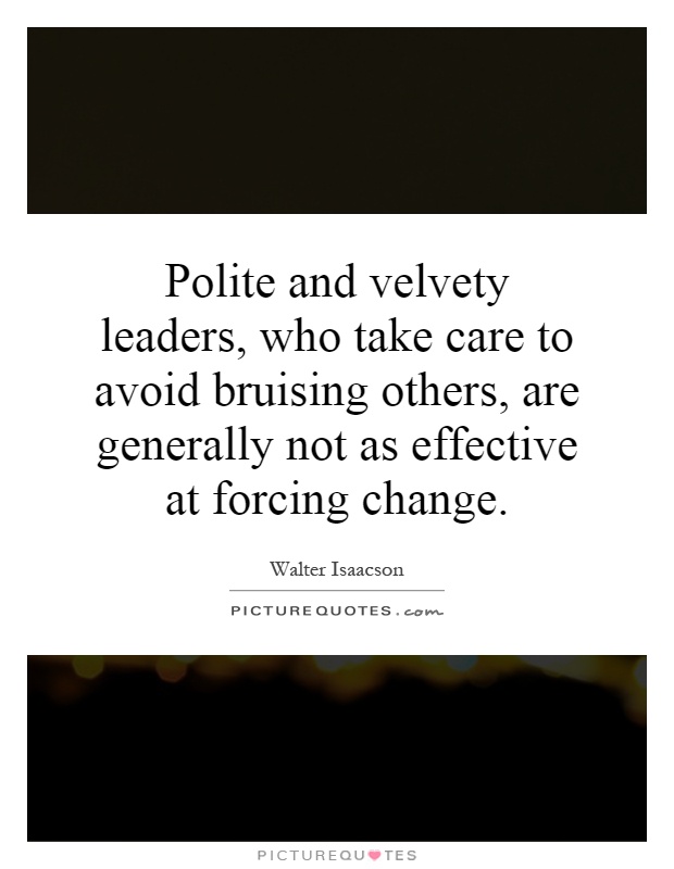 Polite and velvety leaders, who take care to avoid bruising others, are generally not as effective at forcing change Picture Quote #1