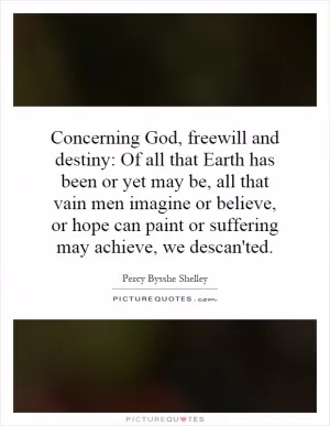 Concerning God, freewill and destiny: Of all that Earth has been or yet may be, all that vain men imagine or believe, or hope can paint or suffering may achieve, we descan'ted Picture Quote #1