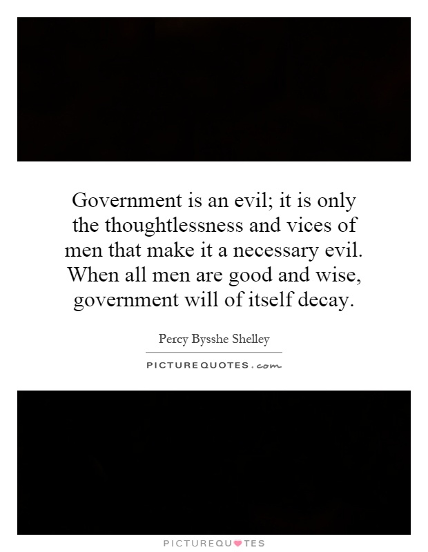 Government is an evil; it is only the thoughtlessness and vices of men that make it a necessary evil. When all men are good and wise, government will of itself decay Picture Quote #1