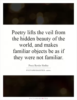Poetry lifts the veil from the hidden beauty of the world, and makes familiar objects be as if they were not familiar Picture Quote #1