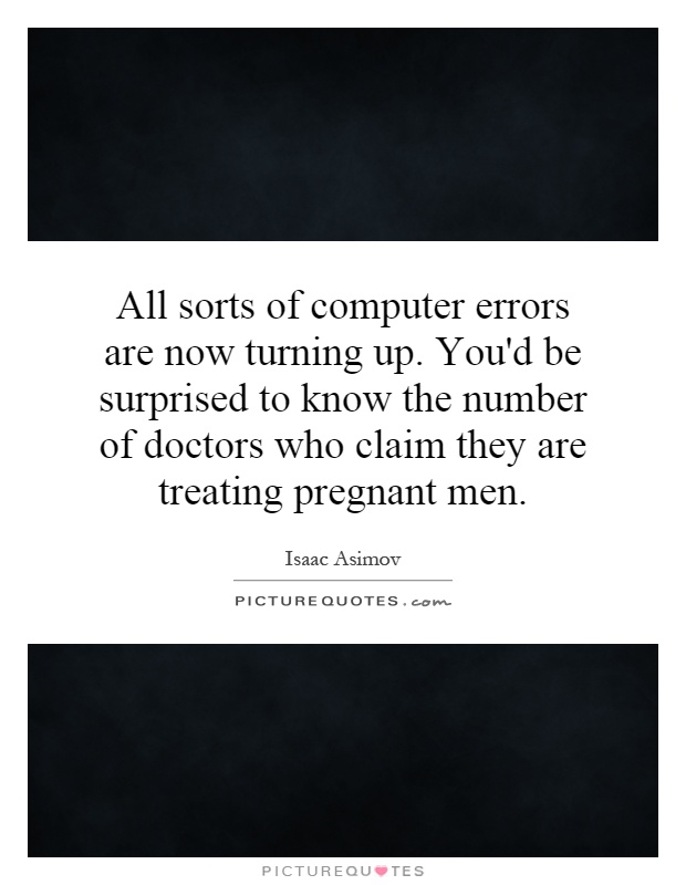 All sorts of computer errors are now turning up. You'd be surprised to know the number of doctors who claim they are treating pregnant men Picture Quote #1