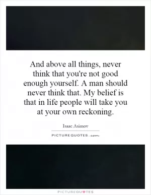 And above all things, never think that you're not good enough yourself. A man should never think that. My belief is that in life people will take you at your own reckoning Picture Quote #1