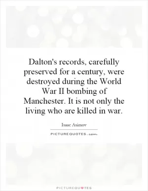Dalton's records, carefully preserved for a century, were destroyed during the World War II bombing of Manchester. It is not only the living who are killed in war Picture Quote #1