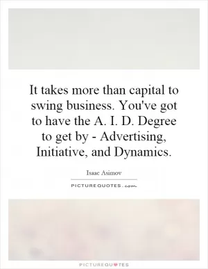 It takes more than capital to swing business. You've got to have the A. I. D. Degree to get by - Advertising, Initiative, and Dynamics Picture Quote #1