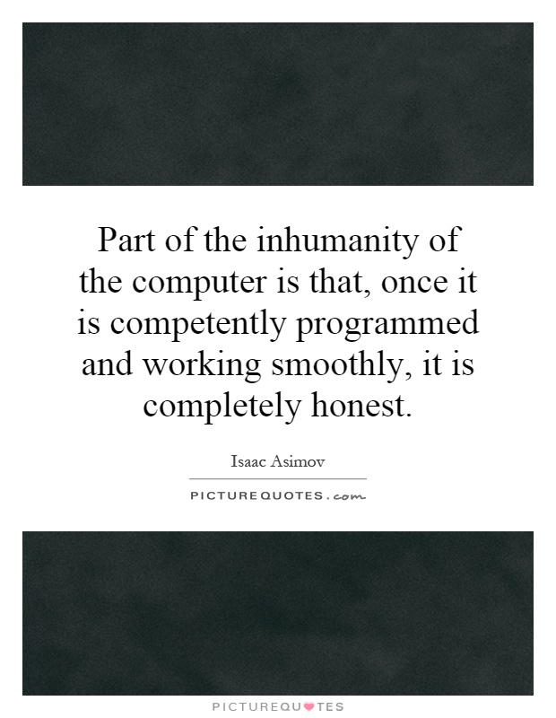 Part of the inhumanity of the computer is that, once it is competently programmed and working smoothly, it is completely honest Picture Quote #1