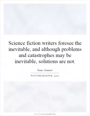 Science fiction writers foresee the inevitable, and although problems and catastrophes may be inevitable, solutions are not Picture Quote #1