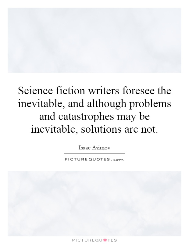 Science fiction writers foresee the inevitable, and although problems and catastrophes may be inevitable, solutions are not Picture Quote #1